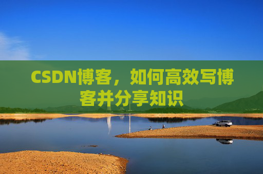 CSDN博客，如何高效写博客并分享知识